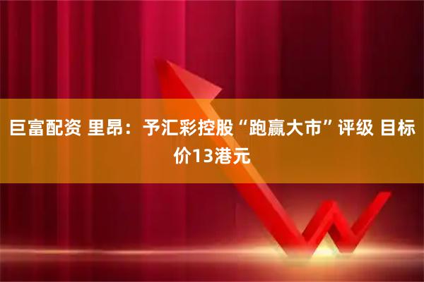 巨富配资 里昂：予汇彩控股“跑赢大市”评级 目标价13港元