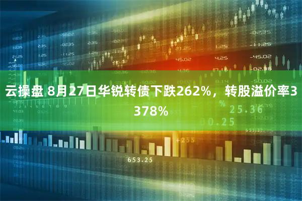 云操盘 8月27日华锐转债下跌262%，转股溢价率3378%