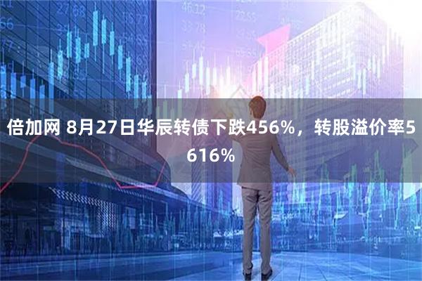 倍加网 8月27日华辰转债下跌456%，转股溢价率5616%