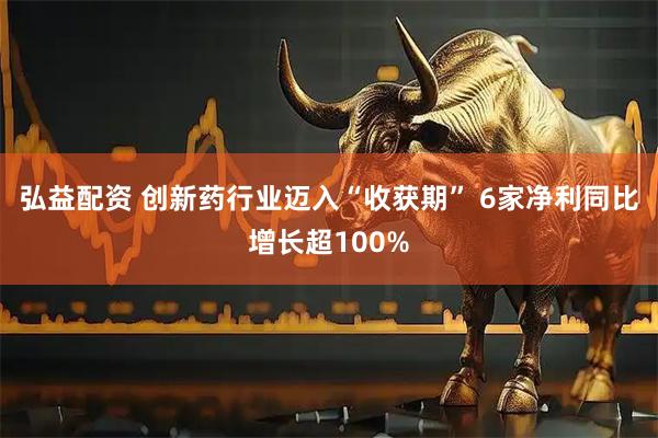 弘益配资 创新药行业迈入“收获期” 6家净利同比增长超100%