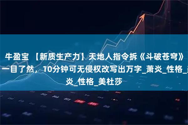 牛盈宝 【新质生产力】天地人指令拆《斗破苍穹》套路、一目了然,10分钟可无侵权改写出万字_萧炎_性格_美杜莎