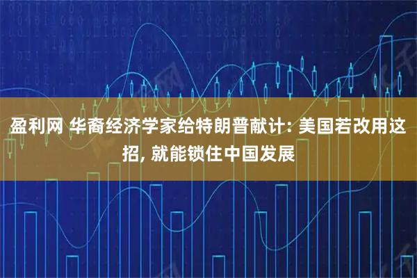 盈利网 华裔经济学家给特朗普献计: 美国若改用这招, 就能锁住中国发展