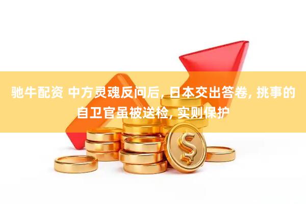 驰牛配资 中方灵魂反问后, 日本交出答卷, 挑事的自卫官虽被送检, 实则保护