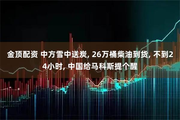 金顶配资 中方雪中送炭, 26万桶柴油到货, 不到24小时, 中国给马科斯提个醒