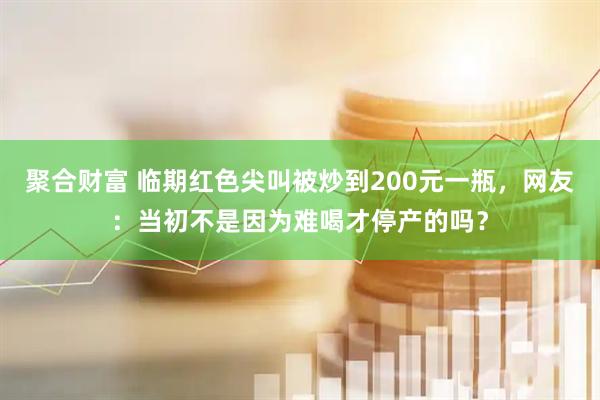 聚合财富 临期红色尖叫被炒到200元一瓶,网友:当初不是因为难喝才停产的吗?