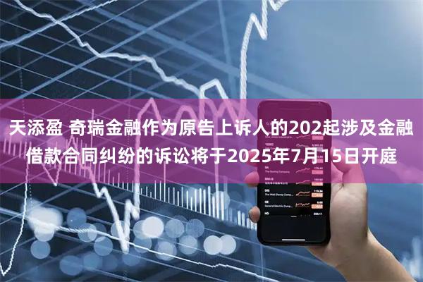 天添盈 奇瑞金融作为原告上诉人的202起涉及金融借款合同纠纷的诉讼将于2025年7月15日开庭