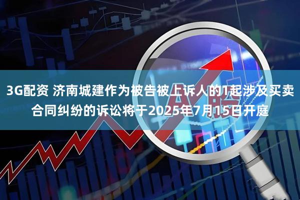 3G配资 济南城建作为被告被上诉人的1起涉及买卖合同纠纷的诉讼将于2025年7月15日开庭