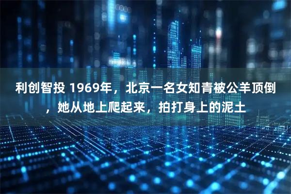 利创智投 1969年，北京一名女知青被公羊顶倒，她从地上爬起来，拍打身上的泥土