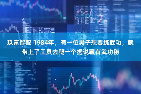 玖富智配 1984年，有一位男子想要练武功，就带上了工具去爬一个据说藏有武功秘