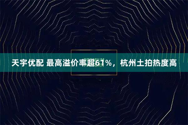 天宇优配 最高溢价率超61%，杭州土拍热度高