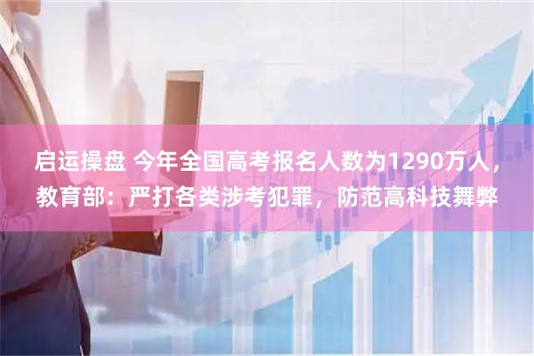 启运操盘 今年全国高考报名人数为1290万人，教育部：严打各类涉考犯罪，防范高科技舞弊
