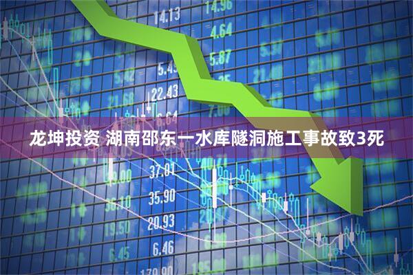 龙坤投资 湖南邵东一水库隧洞施工事故致3死