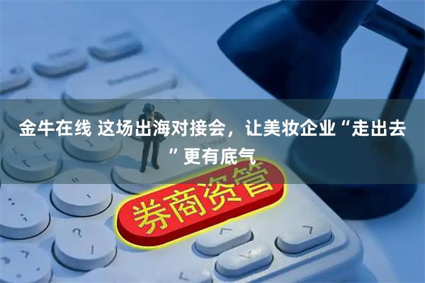 金牛在线 这场出海对接会，让美妆企业“走出去”更有底气