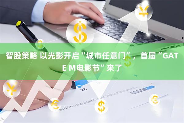 智股策略 以光影开启“城市任意门”，首届“GATE M电影节”来了