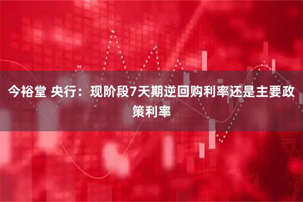 今裕堂 央行：现阶段7天期逆回购利率还是主要政策利率