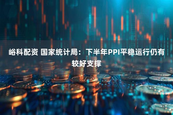 峪科配资 国家统计局：下半年PPI平稳运行仍有较好支撑