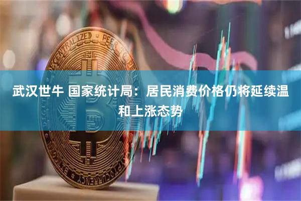 武汉世牛 国家统计局：居民消费价格仍将延续温和上涨态势