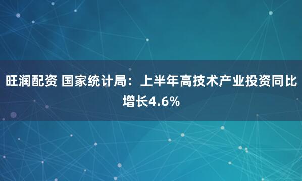 旺润配资 国家统计局：上半年高技术产业投资同比增长4.6%
