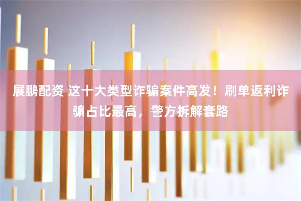 展鵬配资 这十大类型诈骗案件高发！刷单返利诈骗占比最高，警方拆解套路