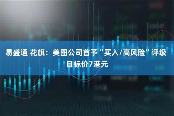 易盛通 花旗：美图公司首予“买入/高风险”评级 目标价7港元
