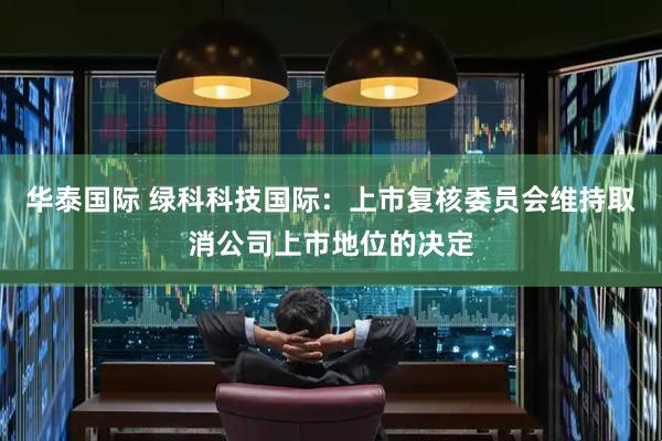 华泰国际 绿科科技国际：上市复核委员会维持取消公司上市地位的决定
