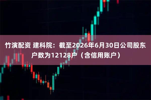 竹演配资 建科院：截至2026年6月30日公司股东户数为12128户（含信用账户）